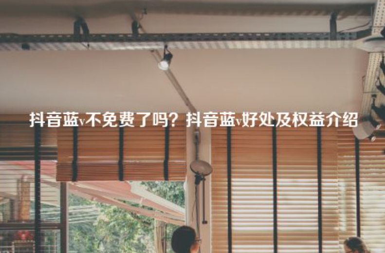 現(xiàn)在抖音藍(lán)v認(rèn)證免費(fèi)嗎？抖音藍(lán)v好處及權(quán)益介紹