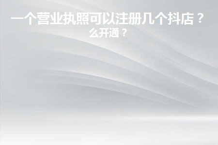 一個執(zhí)照可以開通幾個抖音小店？具體的開通細(xì)節(jié)及渠道