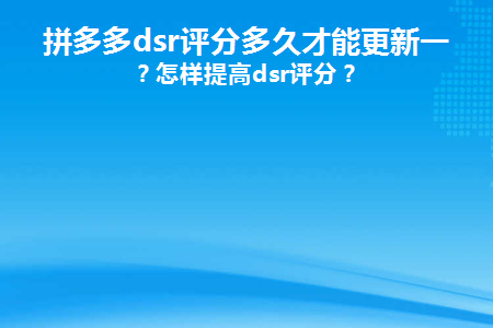 拼多多店鋪評分多久更新一次正常？提高dsr評分的技巧介紹