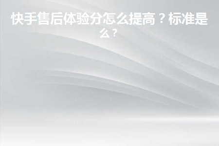快手小店售后體驗分？如何提高體驗分？