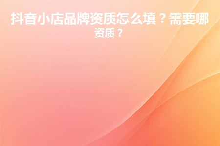 抖音團購入駐資質怎么填?有哪些具體的要求？