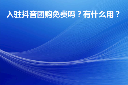 抖音團(tuán)購入駐免費(fèi)嗎？團(tuán)購功能有什么用?