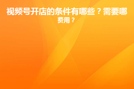 視頻號(hào)開(kāi)店費(fèi)用怎么算？開(kāi)通方法及相關(guān)條件介紹