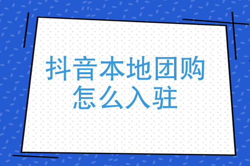 抖音本地生活團(tuán)購入駐怎么弄？5個入駐流程你值得了解