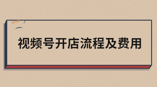 視頻號開店費用怎么算出來的？詳解開店費用及流程