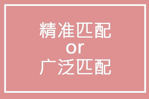 廣泛匹配和精準匹配是什么意思？哪個好？