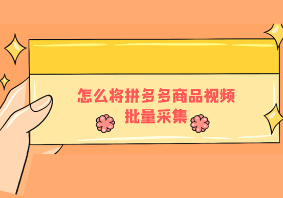 拼多多視頻提取軟件有哪些？怎么將拼多多的商品視頻批量采集？