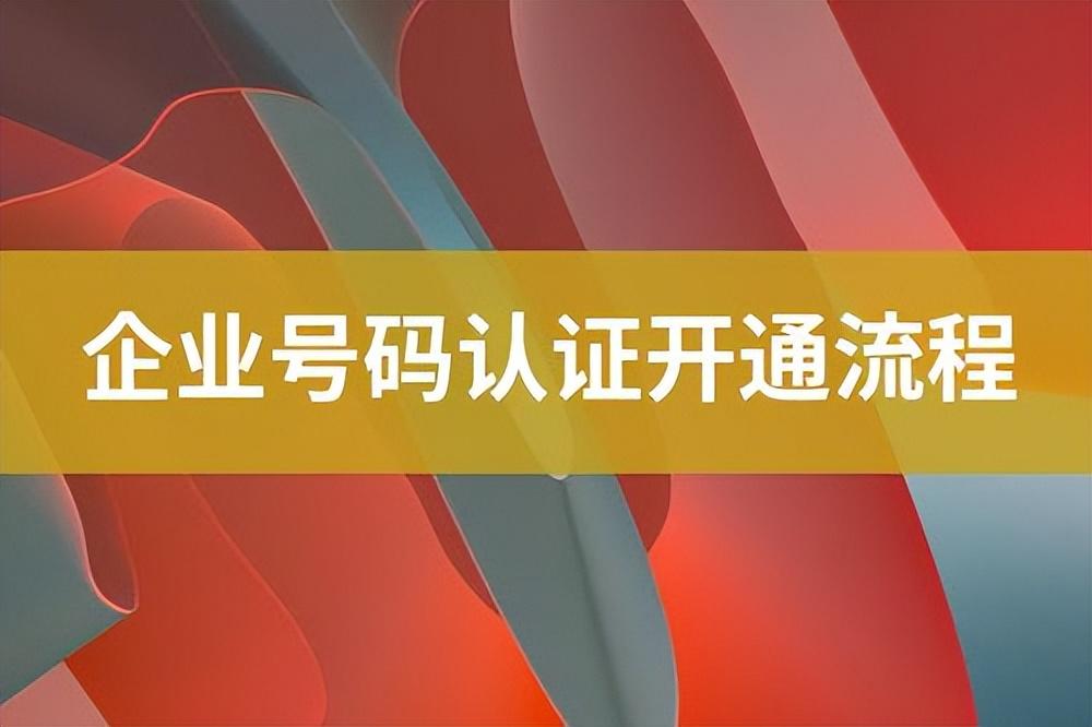 企業認證怎么認證？關于企業號碼認證開通流程及費用明細
