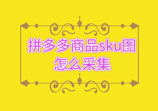 sku圖和主圖有什么區別？多多上的商品sku圖怎么采集？