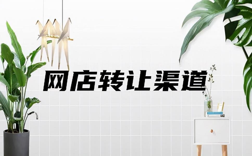 網店轉讓店鋪平臺有哪些？教你網店轉讓的渠道選擇及方法