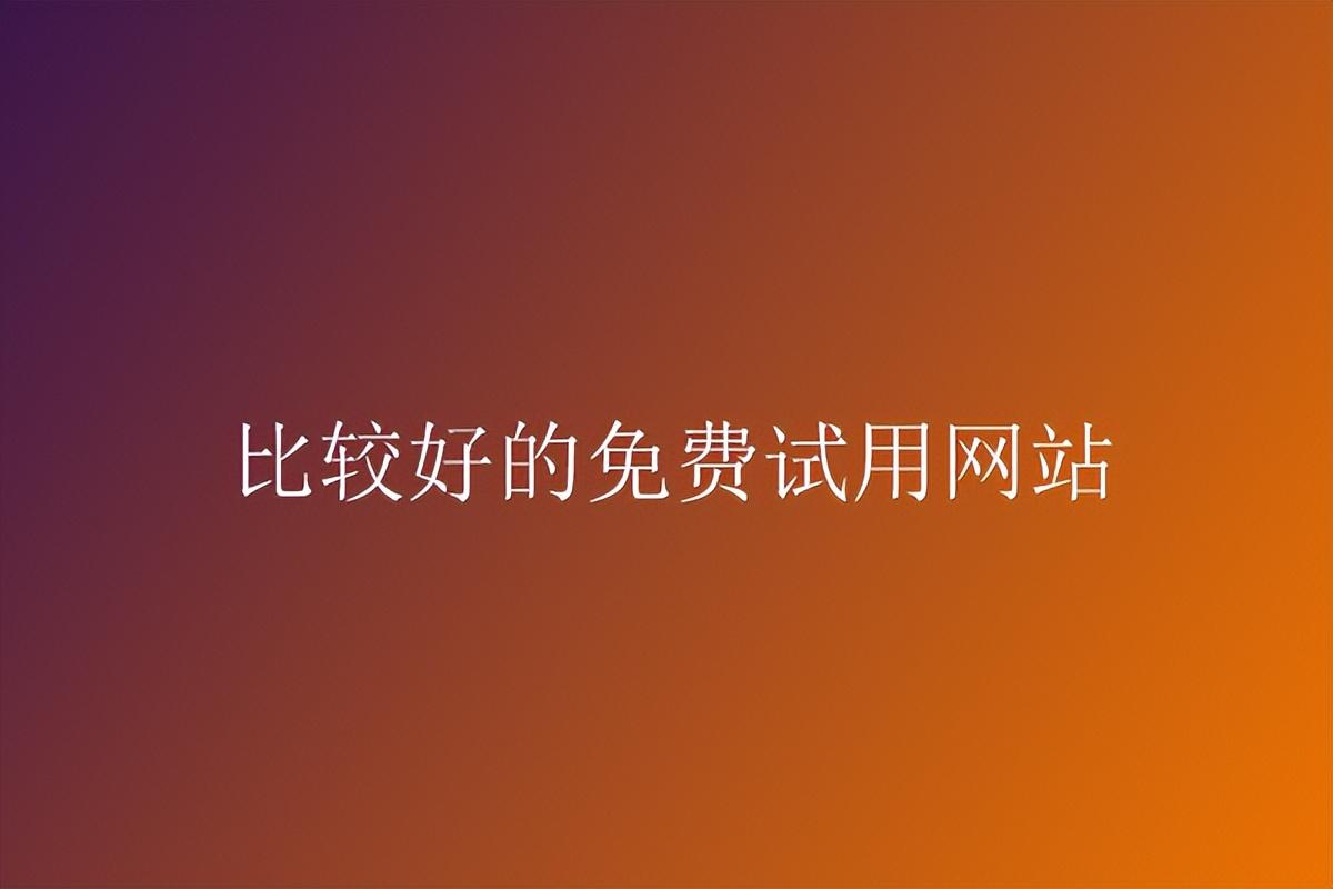 試用網(wǎng)站哪個平臺比較好？2023國內(nèi)最大最靠譜的網(wǎng)站推薦
