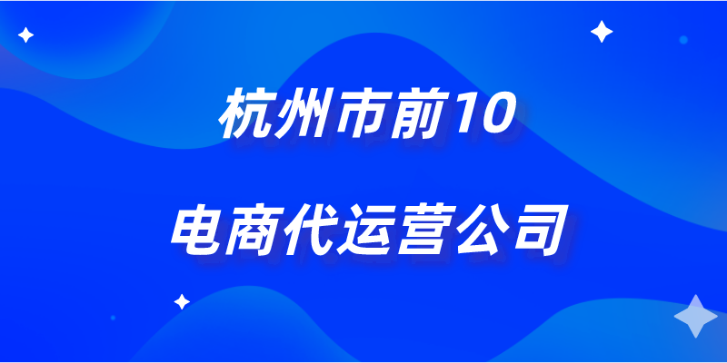 杭州天貓代運營哪家好？正規淘寶代運營公司排行榜前十