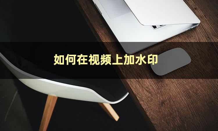 視頻在線加水印怎么加？視頻批量加水印軟件排名