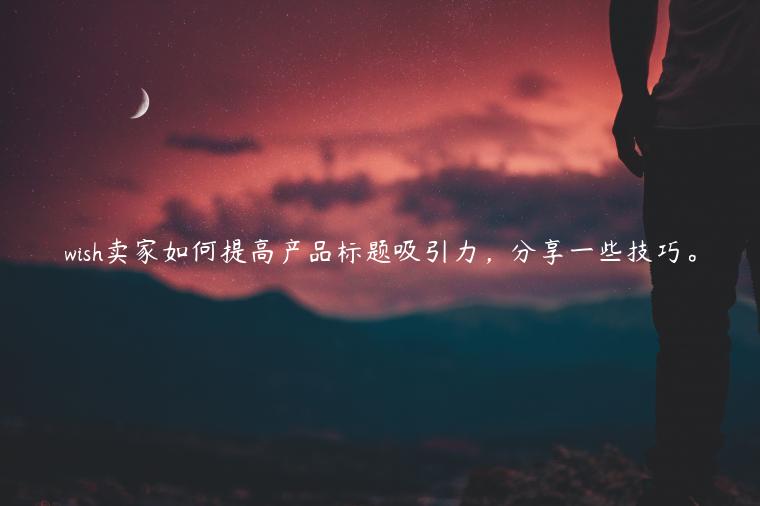 wish賣家如何提高產(chǎn)品標題吸引力，分享一些技巧。