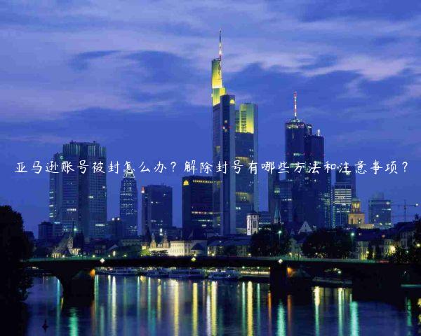 亞馬遜賬號被封怎么辦？解除封號有哪些方法和注意事項？
