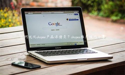 如何優化shopee產品詳情頁？shopee推廣技巧分享