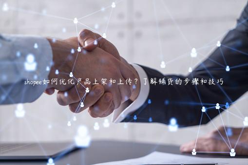 shopee如何優(yōu)化產(chǎn)品上架和上傳？了解鋪貨的步驟和技巧