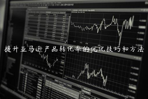 提升亞馬遜產品轉化率的優化技巧和方法