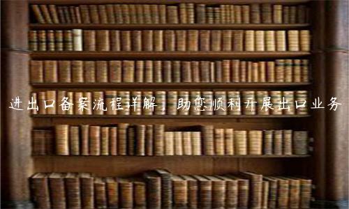 進(jìn)出口備案流程詳解，助您順利開展出口業(yè)務(wù)