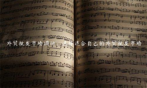 外貿(mào)批發(fā)市場(chǎng)調(diào)研：選擇適合自己的外貿(mào)批發(fā)市場(chǎng)