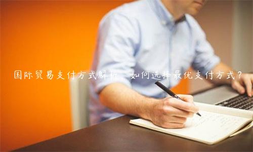 國際貿易支付方式解析，如何選擇最優支付方式？