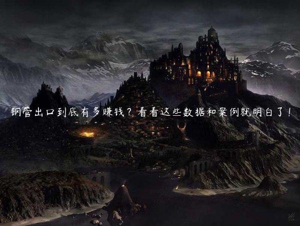 鋼管出口到底有多賺錢？看看這些數據和案例就明白了！