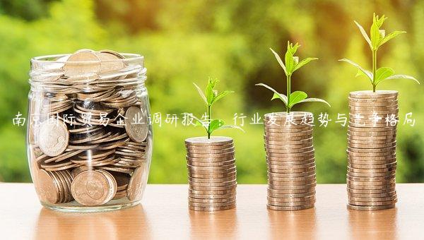 南京國際貿(mào)易企業(yè)調(diào)研報告：行業(yè)發(fā)展趨勢與競爭格局