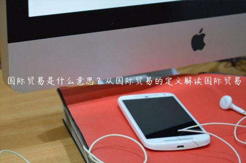 國際貿(mào)易是什么意思？從國際貿(mào)易的定義解讀國際貿(mào)易