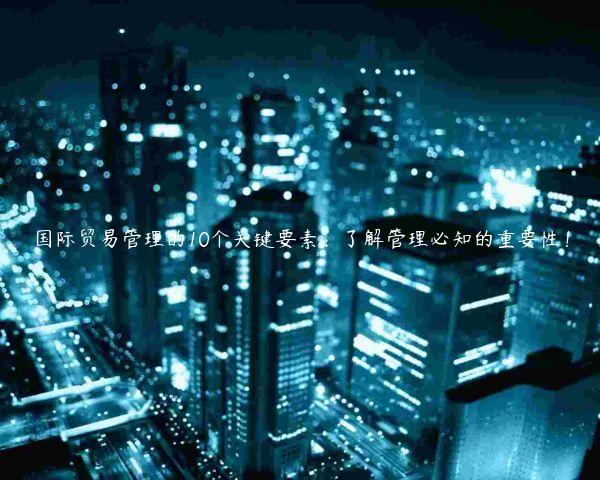 國際貿(mào)易管理的10個關(guān)鍵要素：了解管理必知的重要性！