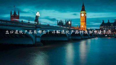 出口退稅產(chǎn)品有哪些？詳解退稅產(chǎn)品種類和申請(qǐng)條件