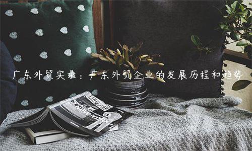 廣東外貿(mào)實錄：廣東外貿(mào)企業(yè)的發(fā)展歷程和趨勢