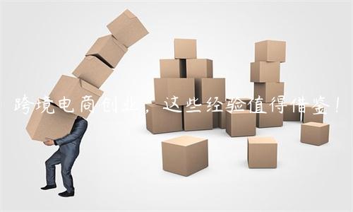 跨境電商創(chuàng)業(yè)，這些經驗值得借鑒！