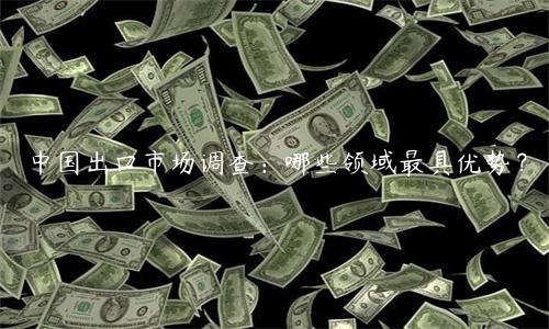 中國出口市場調查：哪些領域最具優勢？