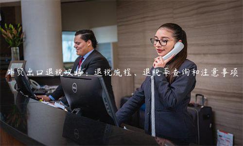 外貿出口退稅攻略：退稅流程、退稅率查詢和注意事項