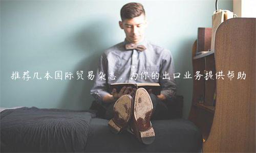推薦幾本國際貿易雜志，為你的出口業務提供幫助