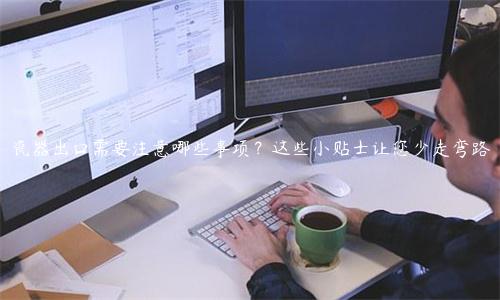 瓷器出口需要注意哪些事項？這些小貼士讓您少走彎路