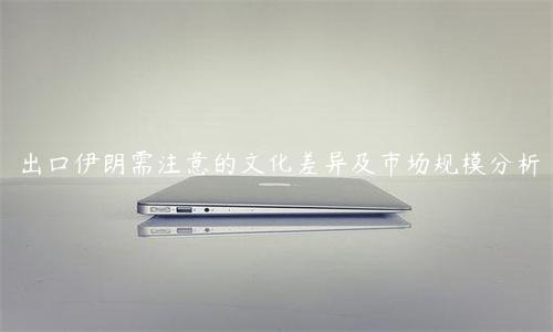 出口伊朗需注意的文化差異及市場規(guī)模分析