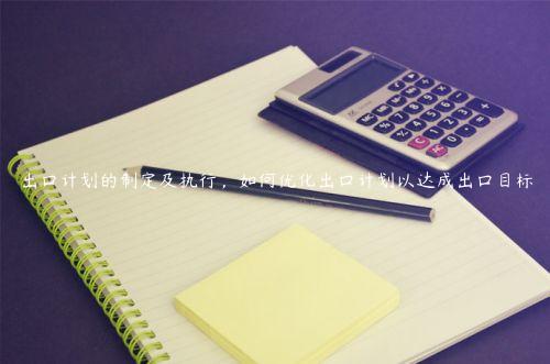 出口計劃的制定及執行，如何優化出口計劃以達成出口目標
