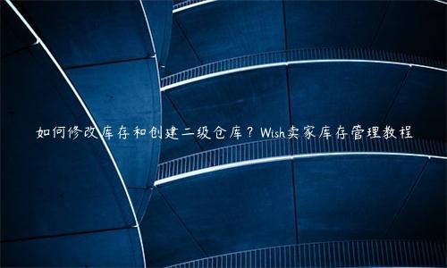 如何修改庫存和創建二級倉庫？Wish賣家庫存管理教程