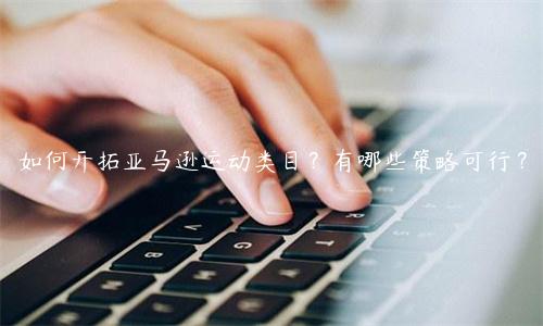 如何開拓亞馬遜運動類目？有哪些策略可行？