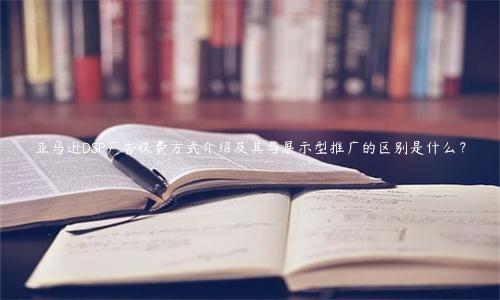 亞馬遜DSP廣告收費(fèi)方式介紹及其與展示型推廣的區(qū)別是什么？