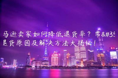 亞馬遜賣家如何降低退貨率？常見退貨原因及解決方法大揭秘！