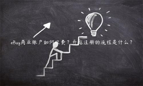 eBay商業(yè)賬戶如何收費(fèi)？開店注冊的流程是什么？