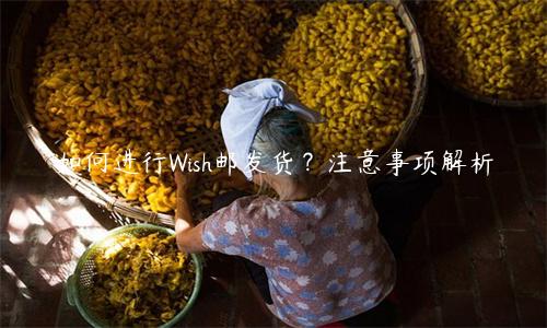 如何進(jìn)行Wish郵發(fā)貨？注意事項(xiàng)解析