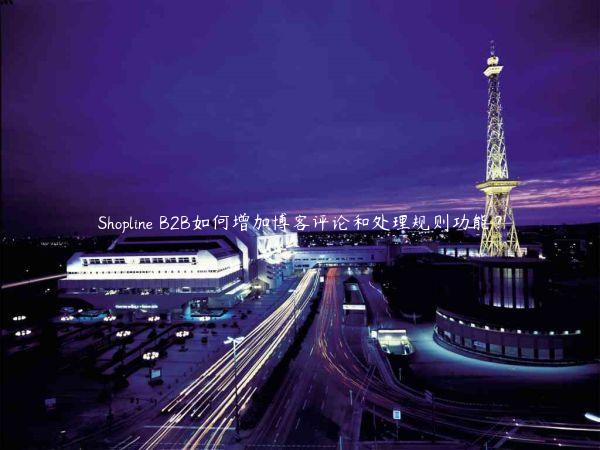 Shopline B2B如何增加博客評(píng)論和處理規(guī)則功能？