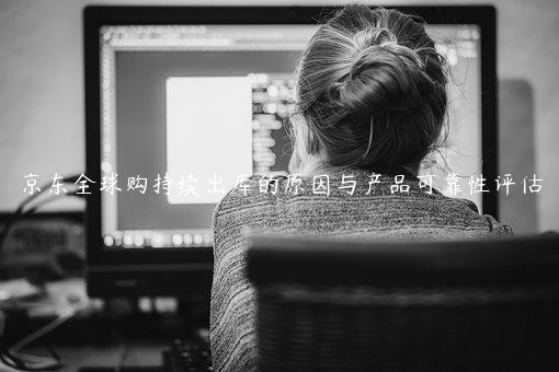 京東全球購持續出庫的原因與產品可靠性評估