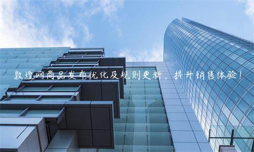 敦煌網(wǎng)商品發(fā)布優(yōu)化及規(guī)則更新，提升銷售體驗(yàn)！