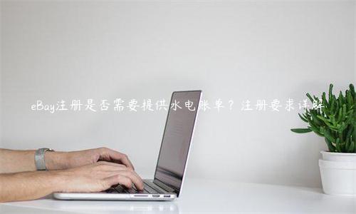 eBay注冊是否需要提供水電賬單？注冊要求詳解