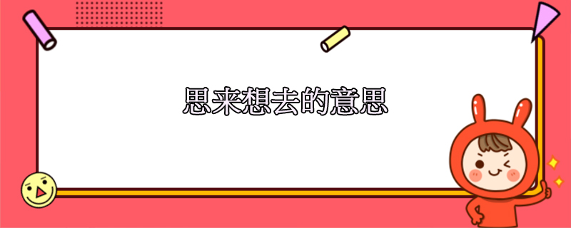 思來(lái)想去是什么意思，是成語(yǔ)嗎，怎么造句？